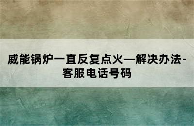 威能锅炉一直反复点火—解决办法-客服电话号码