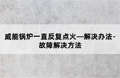 威能锅炉一直反复点火—解决办法-故障解决方法