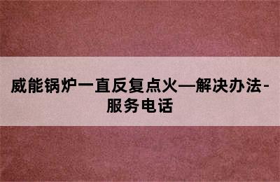 威能锅炉一直反复点火—解决办法-服务电话