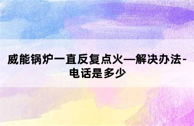 威能锅炉一直反复点火—解决办法-电话是多少