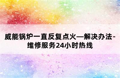 威能锅炉一直反复点火—解决办法-维修服务24小时热线