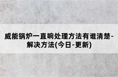 威能锅炉一直响处理方法有谁清楚-解决方法(今日-更新)