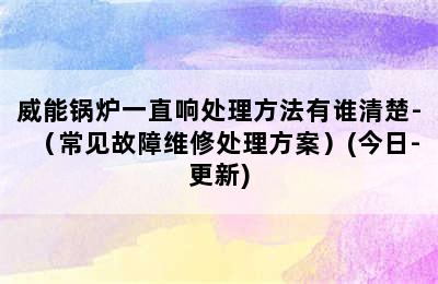 威能锅炉一直响处理方法有谁清楚-（常见故障维修处理方案）(今日-更新)