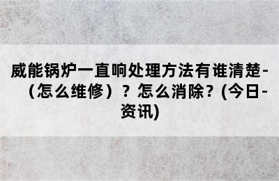 威能锅炉一直响处理方法有谁清楚-（怎么维修）？怎么消除？(今日-资讯)