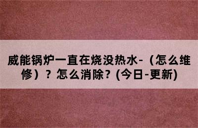 威能锅炉一直在烧没热水-（怎么维修）？怎么消除？(今日-更新)