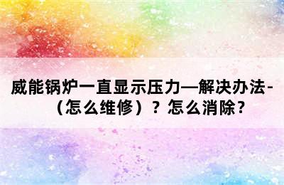 威能锅炉一直显示压力—解决办法-（怎么维修）？怎么消除？