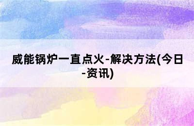 威能锅炉一直点火-解决方法(今日-资讯)