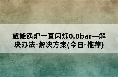 威能锅炉一直闪烁0.8bar—解决办法-解决方案(今日-推荐)