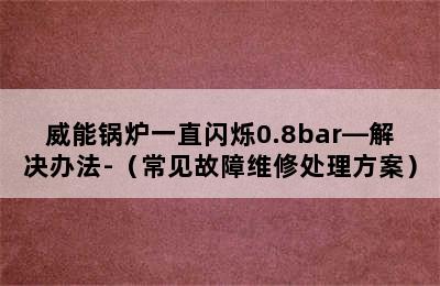 威能锅炉一直闪烁0.8bar—解决办法-（常见故障维修处理方案）