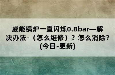 威能锅炉一直闪烁0.8bar—解决办法-（怎么维修）？怎么消除？(今日-更新)