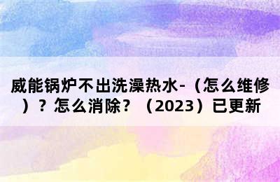 威能锅炉不出洗澡热水-（怎么维修）？怎么消除？（2023）已更新