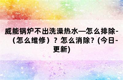 威能锅炉不出洗澡热水—怎么排除-（怎么维修）？怎么消除？(今日-更新)