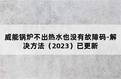 威能锅炉不出热水也没有故障码-解决方法（2023）已更新