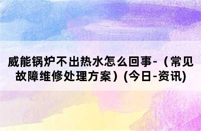 威能锅炉不出热水怎么回事-（常见故障维修处理方案）(今日-资讯)