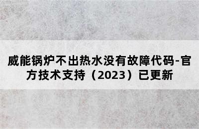 威能锅炉不出热水没有故障代码-官方技术支持（2023）已更新