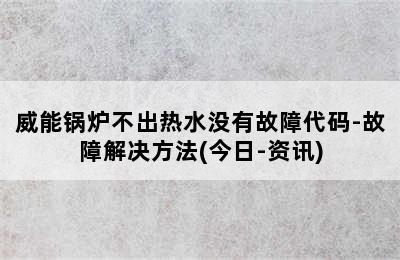 威能锅炉不出热水没有故障代码-故障解决方法(今日-资讯)