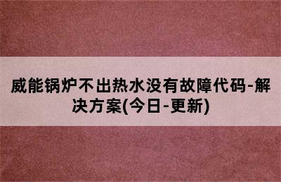 威能锅炉不出热水没有故障代码-解决方案(今日-更新)