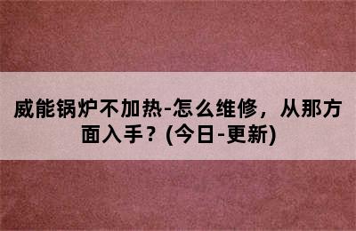 威能锅炉不加热-怎么维修，从那方面入手？(今日-更新)