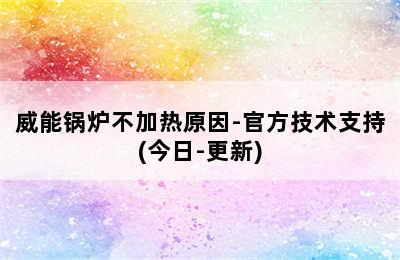 威能锅炉不加热原因-官方技术支持(今日-更新)