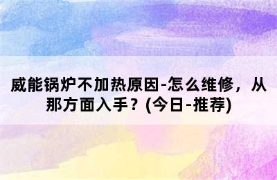 威能锅炉不加热原因-怎么维修，从那方面入手？(今日-推荐)