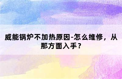 威能锅炉不加热原因-怎么维修，从那方面入手？