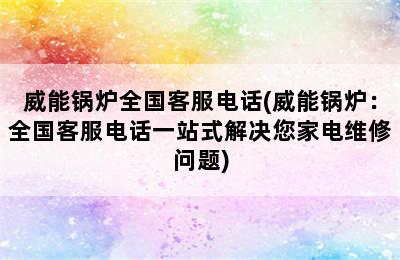 威能锅炉全国客服电话(威能锅炉：全国客服电话一站式解决您家电维修问题)