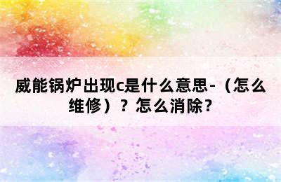 威能锅炉出现c是什么意思-（怎么维修）？怎么消除？