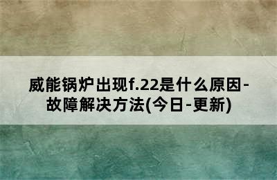 威能锅炉出现f.22是什么原因-故障解决方法(今日-更新)