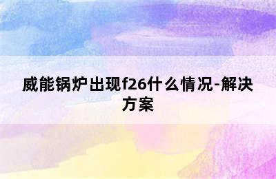 威能锅炉出现f26什么情况-解决方案