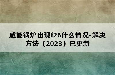 威能锅炉出现f26什么情况-解决方法（2023）已更新