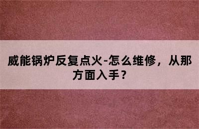 威能锅炉反复点火-怎么维修，从那方面入手？