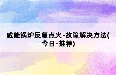 威能锅炉反复点火-故障解决方法(今日-推荐)