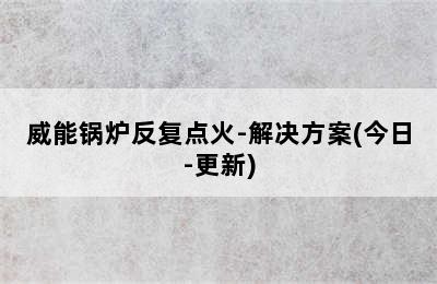 威能锅炉反复点火-解决方案(今日-更新)