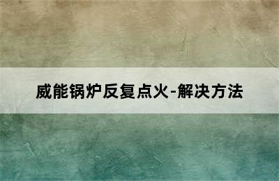 威能锅炉反复点火-解决方法