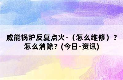 威能锅炉反复点火-（怎么维修）？怎么消除？(今日-资讯)