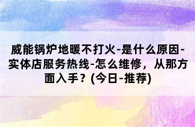 威能锅炉地暖不打火-是什么原因-实体店服务热线-怎么维修，从那方面入手？(今日-推荐)