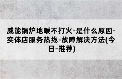 威能锅炉地暖不打火-是什么原因-实体店服务热线-故障解决方法(今日-推荐)