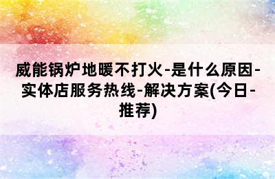 威能锅炉地暖不打火-是什么原因-实体店服务热线-解决方案(今日-推荐)