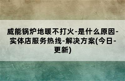 威能锅炉地暖不打火-是什么原因-实体店服务热线-解决方案(今日-更新)