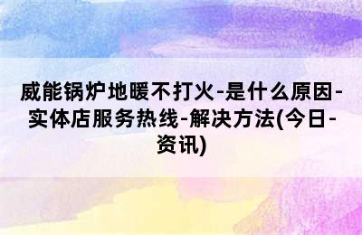 威能锅炉地暖不打火-是什么原因-实体店服务热线-解决方法(今日-资讯)