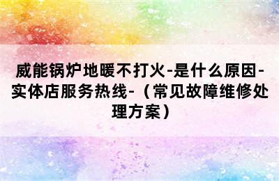 威能锅炉地暖不打火-是什么原因-实体店服务热线-（常见故障维修处理方案）