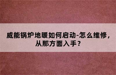 威能锅炉地暖如何启动-怎么维修，从那方面入手？