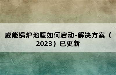 威能锅炉地暖如何启动-解决方案（2023）已更新