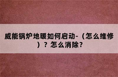 威能锅炉地暖如何启动-（怎么维修）？怎么消除？