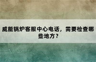 威能锅炉客服中心电话，需要检查哪些地方？