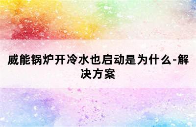 威能锅炉开冷水也启动是为什么-解决方案