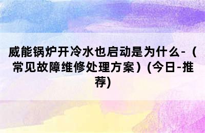 威能锅炉开冷水也启动是为什么-（常见故障维修处理方案）(今日-推荐)