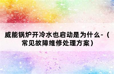 威能锅炉开冷水也启动是为什么-（常见故障维修处理方案）