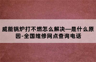 威能锅炉打不燃怎么解决—是什么原因-全国维修网点查询电话