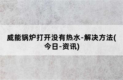 威能锅炉打开没有热水-解决方法(今日-资讯)